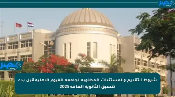 شروط التقديم والمستندات المطلوبة لجامعة الفيوم الأهلية قبل بدء تنسيق الثانوية العامة 2025